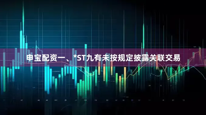 申宝配资　　一、*ST九有未按规定披露关联交易