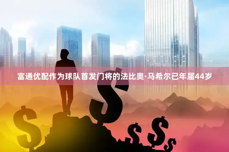 富通优配作为球队首发门将的法比奥·马希尔已年届44岁