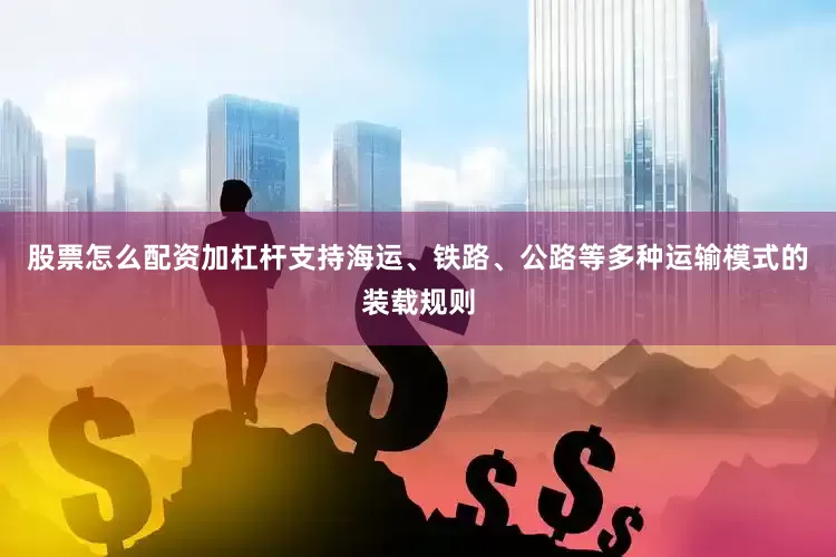 股票怎么配资加杠杆支持海运、铁路、公路等多种运输模式的装载规则