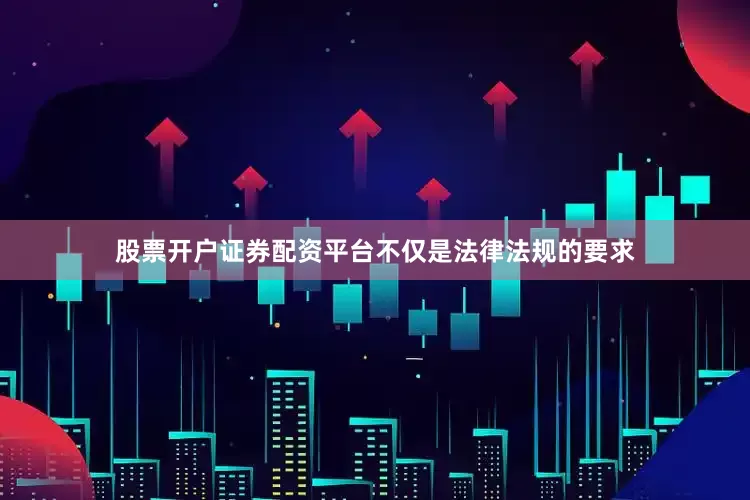 股票开户证券配资平台不仅是法律法规的要求