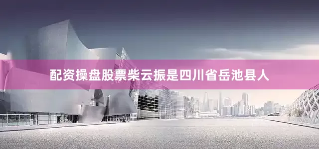 配资操盘股票柴云振是四川省岳池县人