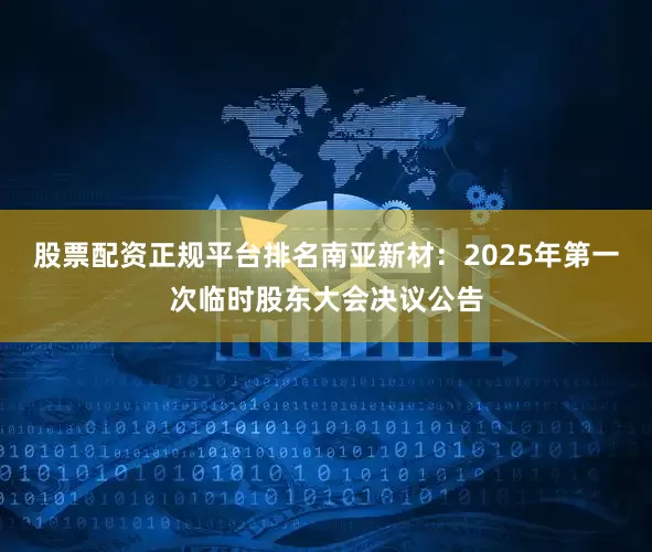 股票配资正规平台排名南亚新材：2025年第一次临时股东大会决议公告