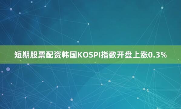 短期股票配资韩国KOSPI指数开盘上涨0.3%