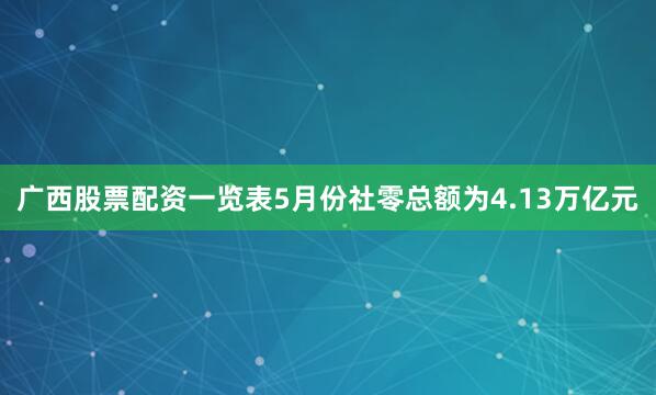 广西股票配资一览表5月份社零总额为4.13万亿元
