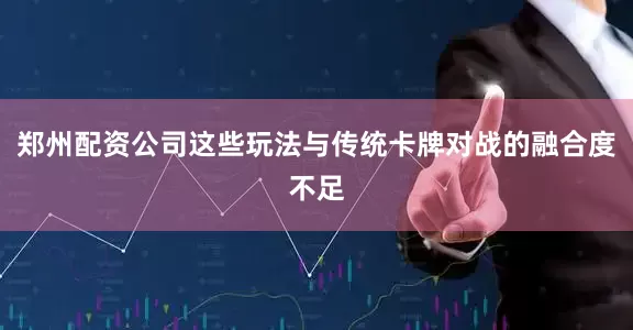 郑州配资公司这些玩法与传统卡牌对战的融合度不足
