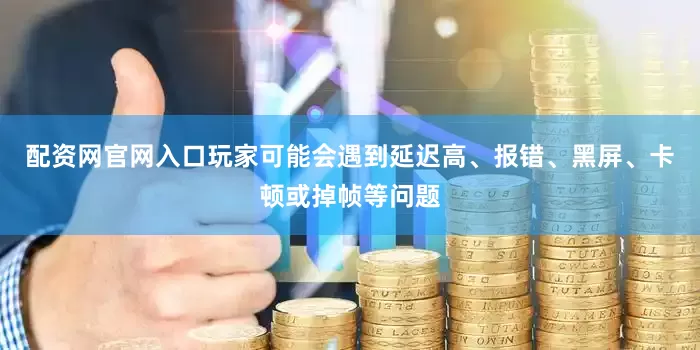 配资网官网入口玩家可能会遇到延迟高、报错、黑屏、卡顿或掉帧等问题