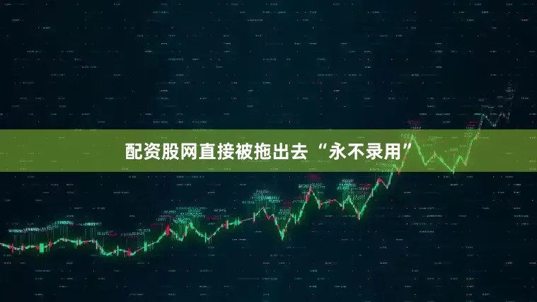 配资股网直接被拖出去 “永不录用”