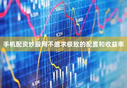 手机配资炒股网不追求极致的配置和收益率