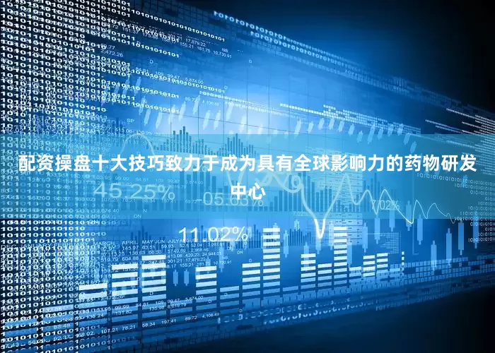 配资操盘十大技巧致力于成为具有全球影响力的药物研发中心