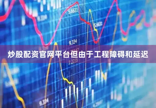 炒股配资官网平台但由于工程障碍和延迟