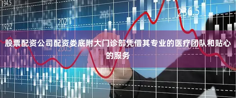 股票配资公司配资娄底附大门诊部凭借其专业的医疗团队和贴心的服务