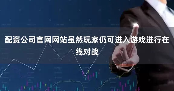 配资公司官网网站虽然玩家仍可进入游戏进行在线对战