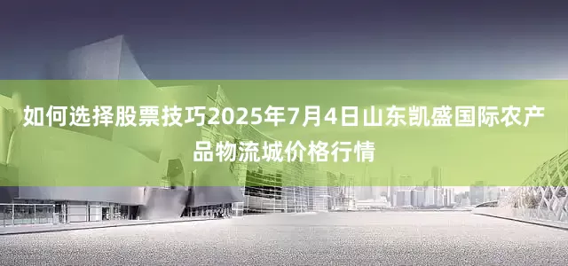 如何选择股票技巧2025年7月4日山东凯盛国际农产品物流城价格行情