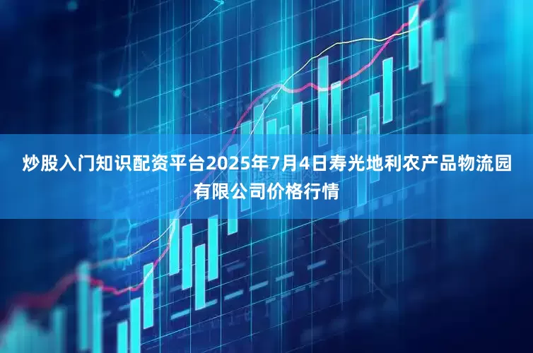 炒股入门知识配资平台2025年7月4日寿光地利农产品物流园有限公司价格行情