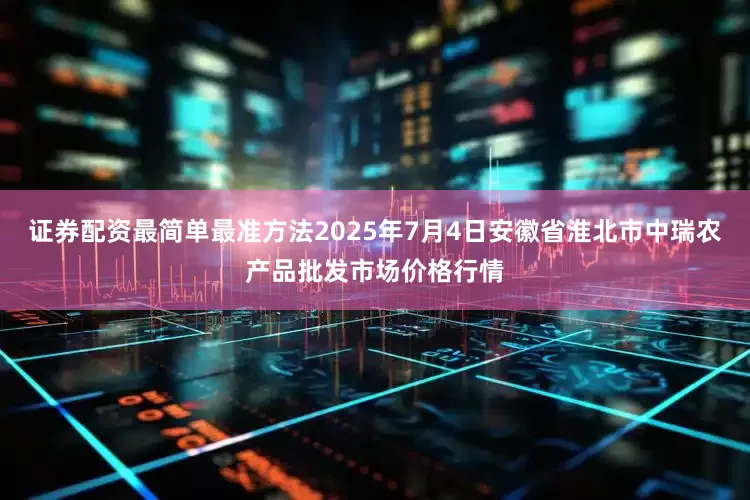 证券配资最简单最准方法2025年7月4日安徽省淮北市中瑞农产品批发市场价格行情