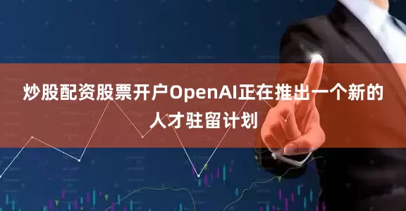 炒股配资股票开户　　OpenAI正在推出一个新的人才驻留计划