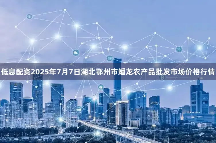 低息配资2025年7月7日湖北鄂州市蟠龙农产品批发市场价格行情