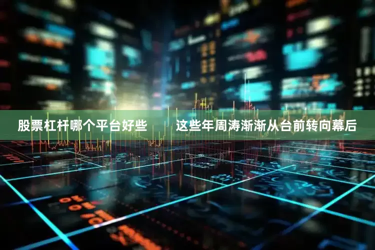 股票杠杆哪个平台好些        这些年周涛渐渐从台前转向幕后