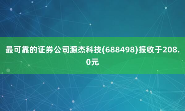 最可靠的证券公司源杰科技(688498)报收于208.0元