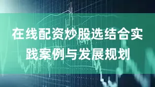 在线配资炒股选结合实践案例与发展规划