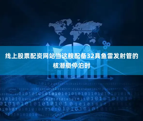 线上股票配资网站当这艘配备32具鱼雷发射管的核潜艇停泊时