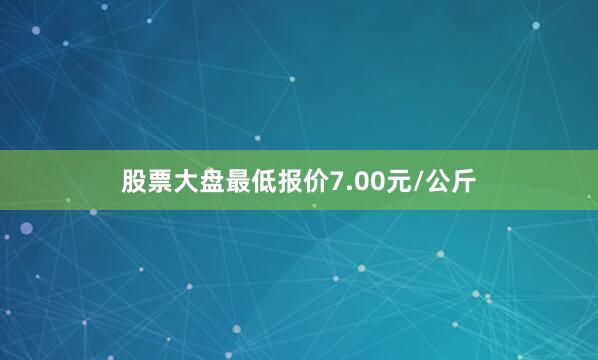 股票大盘最低报价7.00元/公斤