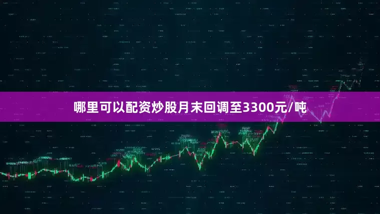 哪里可以配资炒股月末回调至3300元/吨