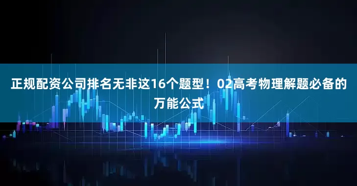 正规配资公司排名无非这16个题型！02高考物理解题必备的万能公式