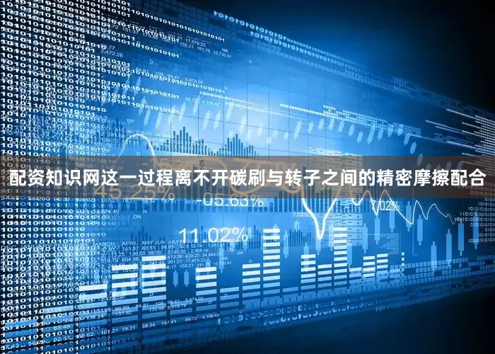 配资知识网这一过程离不开碳刷与转子之间的精密摩擦配合