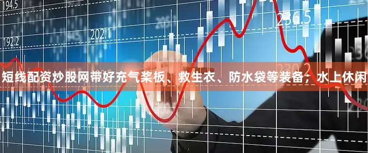 短线配资炒股网带好充气桨板、救生衣、防水袋等装备；水上休闲