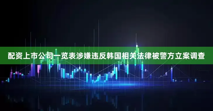 配资上市公司一览表涉嫌违反韩国相关法律被警方立案调查