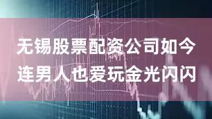 无锡股票配资公司如今连男人也爱玩金光闪闪
