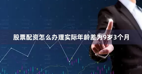 股票配资怎么办理实际年龄差为9岁3个月