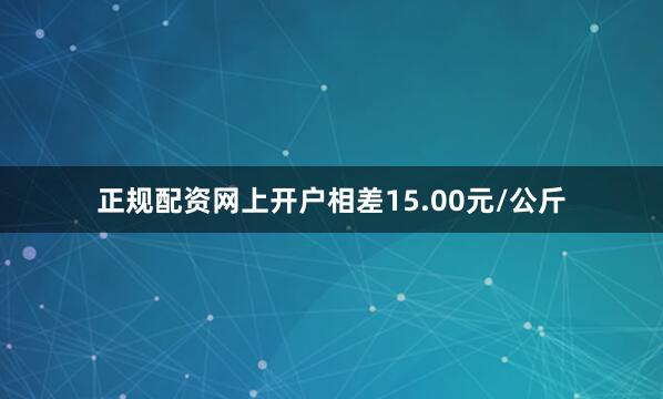 正规配资网上开户相差15.00元/公斤