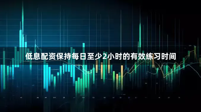 低息配资保持每日至少2小时的有效练习时间