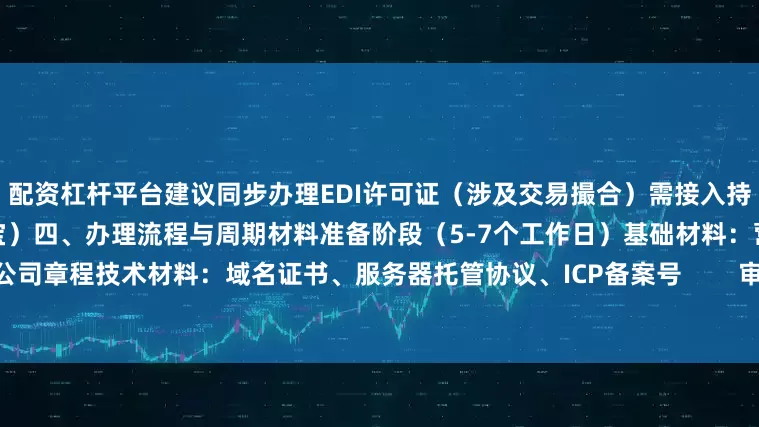 配资杠杆平台建议同步办理EDI许可证（涉及交易撮合）需接入持牌支付机构（如微信支付、支付宝）四、办理流程与周期材料准备阶段（5-7个工作日）基础材料：营业执照、法人身份证、公司章程技术材料：域名证书、服务器托管协议、ICP备案号        审批阶段深圳市通信管理局审核（40-60个工作日）公示期：7-10天