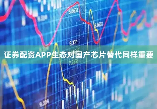 证券配资APP生态对国产芯片替代同样重要