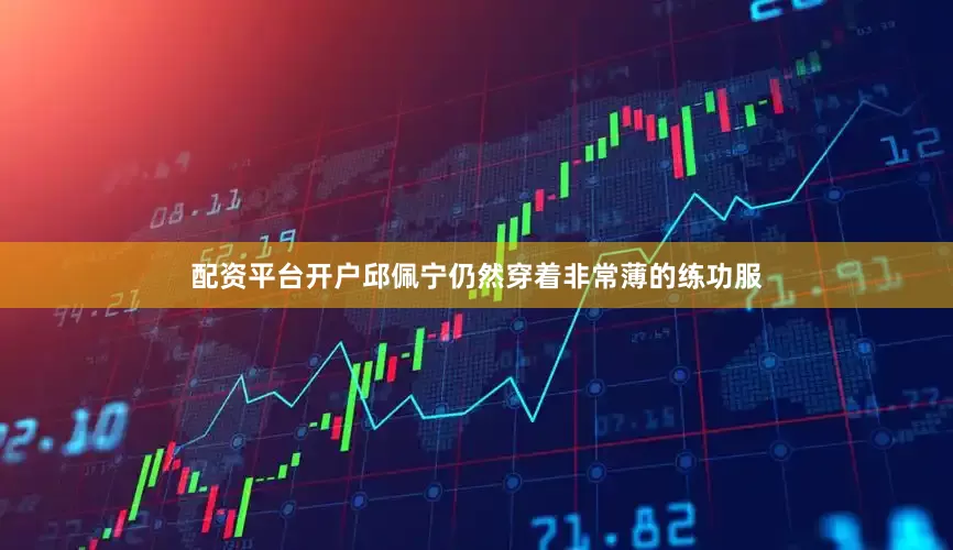 配资平台开户邱佩宁仍然穿着非常薄的练功服