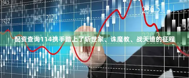 配资查询114携手踏上了斩世家、诛魔教、战天道的征程