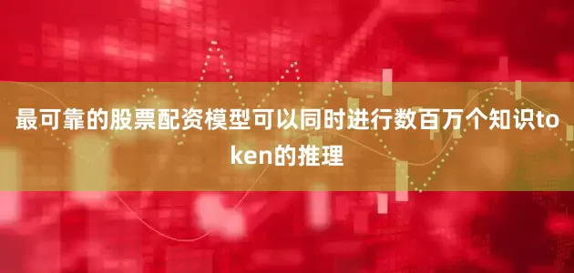 最可靠的股票配资模型可以同时进行数百万个知识token的推理