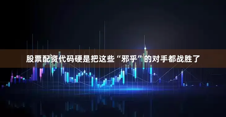 股票配资代码硬是把这些“邪乎”的对手都战胜了