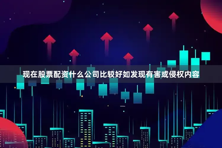 现在股票配资什么公司比较好如发现有害或侵权内容