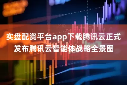 实盘配资平台app下载腾讯云正式发布腾讯云智能体战略全景图