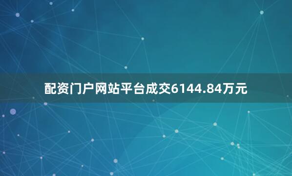 配资门户网站平台成交6144.84万元