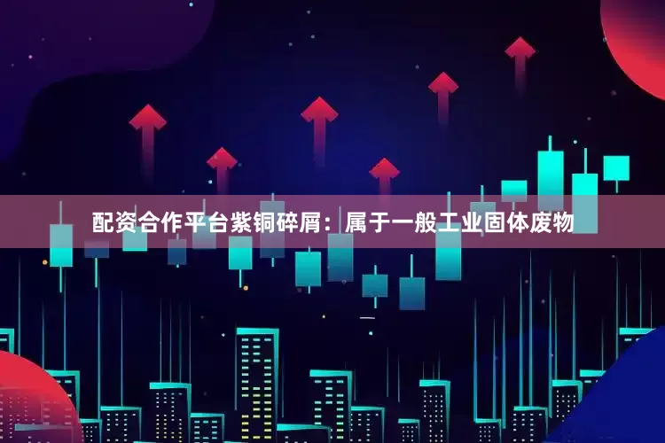 配资合作平台紫铜碎屑：属于一般工业固体废物