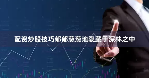 配资炒股技巧郁郁葱葱地隐藏于深林之中