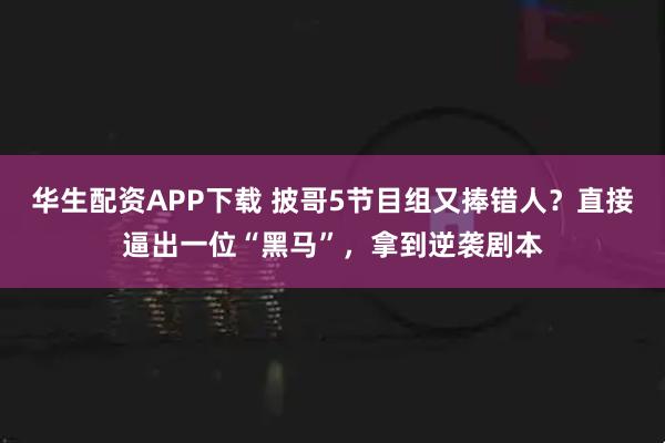 华生配资APP下载 披哥5节目组又捧错人？直接逼出一位“黑马”，拿到逆袭剧本