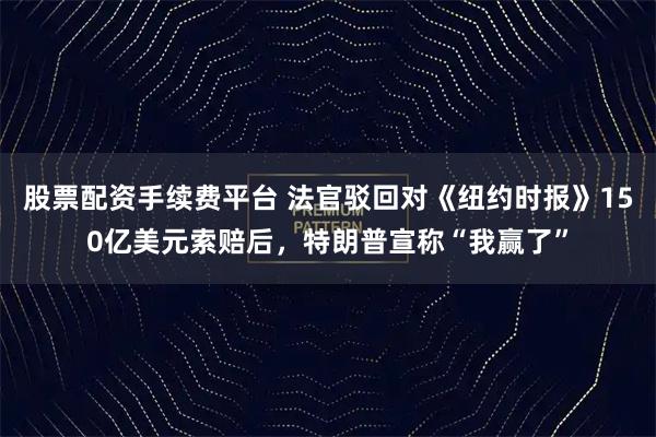 股票配资手续费平台 法官驳回对《纽约时报》150亿美元索赔后，特朗普宣称“我赢了”