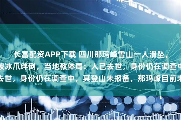 长富配资APP下载 四川那玛峰雪山一人滑坠，知情人称疑帮人拍照脚被冰爪绊倒，当地教体局：人已去世，身份仍在调查中，其登山未报备，那玛峰目前未开放