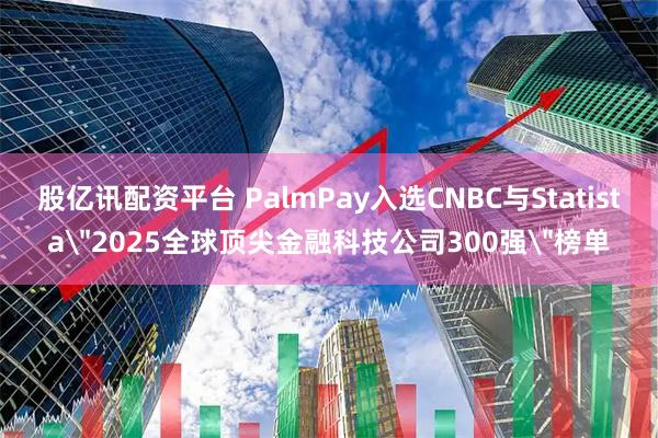 股亿讯配资平台 PalmPay入选CNBC与Statista＂2025全球顶尖金融科技公司300强＂榜单
